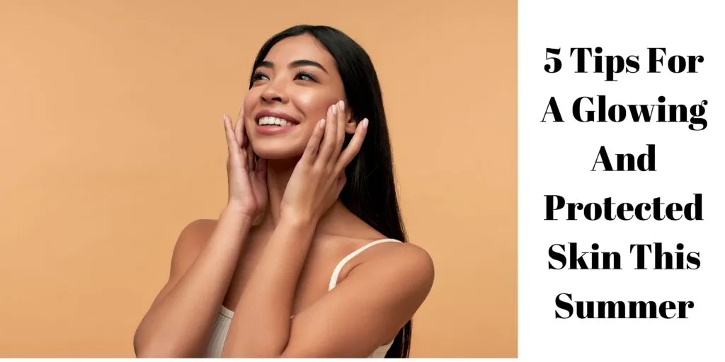 5 Tips For A Glowing And Protected Skin This Summer